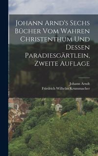 Produktbild: Johann Arnd's Sechs B&uuml;cher vom Wahren Christenthum und Dessen Paradiesg&auml;rtlein, zweite Auflage