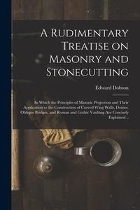 Produktbild: A Rudimentary Treatise on Masonry and Stonecutting; in Which the Principles of Masonic Projection and Their Application to the Construction of Curved