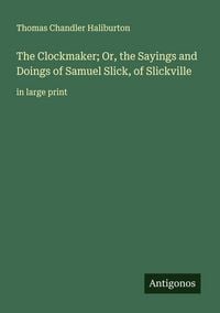 Produktbild: The Clockmaker; Or, the Sayings and Doings of Samuel Slick, of Slickville