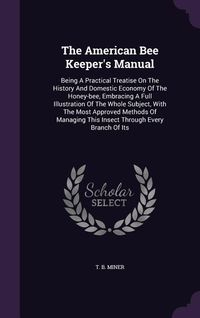Produktbild: The American Bee Keeper's Manual: Being A Practical Treatise On The History And Domestic Economy Of The Honey-bee, Embracing A Full Illustration Of Th