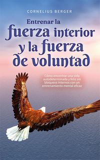 Produktbild: Entrenar la fuerza interior y la fuerza de voluntad: C&oacute;mo encontrar una vida autodeterminada y feliz sin bloqueos internos con un entrenamiento mental