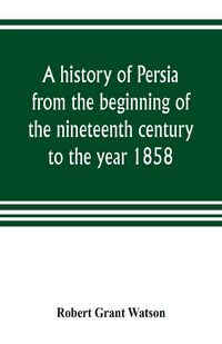 Produktbild: A history of Persia from the beginning of the nineteenth century to the year 1858, with a review of the principal events that led to the establishment