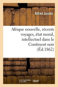 Produktbild: Afrique Nouvelle, R&eacute;cents Voyages, &Eacute;tat Moral, Intellectuel Dans Le Continent Noir (&Eacute;d.1862)