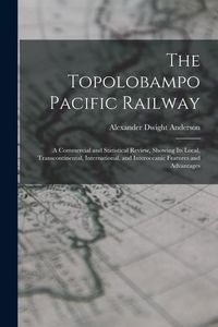 Produktbild: The Topolobampo Pacific Railway: A Commercial and Statistical Review, Showing Its Local, Transcontinental, International, and Interoceanic Features an