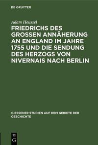 Produktbild: Friedrichs des Gro&szlig;en Ann&auml;herung an England im Jahre 1755 und die Sendung des Herzogs von Nivernais nach Berlin