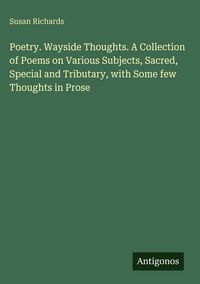 Produktbild: Poetry. Wayside Thoughts. A Collection of Poems on Various Subjects, Sacred, Special and Tributary, with Some few Thoughts in Prose