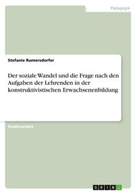 Produktbild: Der soziale Wandel und die Frage nach den Aufgaben der Lehrenden in der konstruktivistischen Erwachsenenbildung