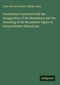Produktbild: Ceremonies Connected with the Inauguration of the Mausoleum and the Unveiling of the Recumbent Figure of General Robert Edward Lee