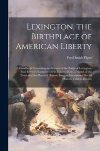 Produktbild: Lexington, the Birthplace of American Liberty: A Handbook Containing an Account of the Battle of Lexington, Paul Revere's Narrative of His Famous Ride