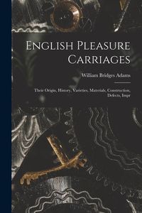 Produktbild: English Pleasure Carriages: Their Origin, History, Varieties, Materials, Construction, Defects, Impr