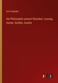 Produktbild: Die Philosophie unserer Klassiker: Lessing, Herder, Schiller, Goethe