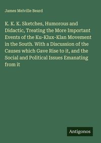 Produktbild: K. K. K. Sketches, Humorous and Didactic, Treating the More Important Events of the Ku-Klux-Klan Movement in the South. With a Discussion of the Cause