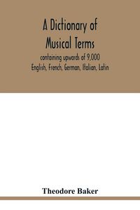 Produktbild: A dictionary of musical terms, containing upwards of 9,000 English, French, German, Italian, Latin, and Greek words and phrases used in the art and sc