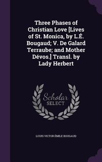 Produktbild: Three Phases of Christian Love [Lives of St. Monica, by L.&Eacute;. Bougaud; V. De Galard Terraube; and Mother D&eacute;vos.] Transl. by Lady Herbert