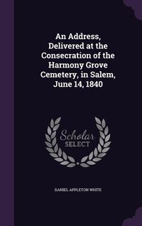 Produktbild: An Address, Delivered at the Consecration of the Harmony Grove Cemetery, in Salem, June 14, 1840