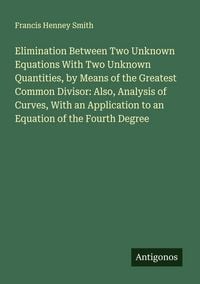 Produktbild: Elimination Between Two Unknown Equations With Two Unknown Quantities, by Means of the Greatest Common Divisor: Also, Analysis of Curves, With an Appl