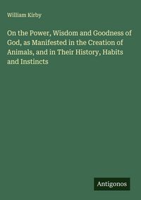 Produktbild: On the Power, Wisdom and Goodness of God, as Manifested in the Creation of Animals, and in Their History, Habits and Instincts