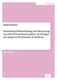 Produktbild: Entstehung, Wahrnehmung und Bewertung von Hochwasserkatastrophen am Beispiel der j&uuml;ngsten Hochwasser in Koblenz
