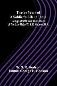 Produktbild: Twelve Years of a Soldier's Life in India Being Extracts from the Letters of the Late Major W. S. R. Hodson, B. A.