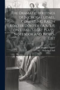 Produktbild: The Dramatic Writings of Nicholas Udall, Comprising Ralph Roister Doister - A Note on Udall's Lost Plays- Notebook and Word-list