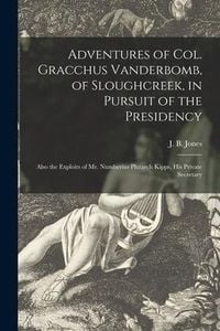 Produktbild: Adventures of Col. Gracchus Vanderbomb, of Sloughcreek, in Pursuit of the Presidency: Also the Exploits of Mr. Numberius Plutarch Kipps, His Private S