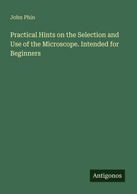 Produktbild: Practical Hints on the Selection and Use of the Microscope. Intended for Beginners