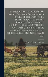 Produktbild: The History of the County of Brant, Ontario, Containing a History of the County, its Townships, Cities, Towns, Schools, Churches, etc., General and Lo