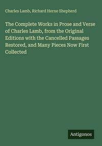 Produktbild: The Complete Works in Prose and Verse of Charles Lamb, from the Original Editions with the Cancelled Passages Restored, and Many Pieces Now First Collected