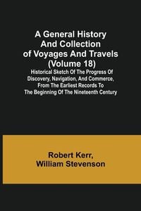 Produktbild: A General History and Collection of Voyages and Travels (Volume 18); Historical Sketch of the Progress of Discovery, Navigation, and Commerce, from th