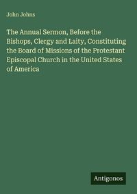 Produktbild: The Annual Sermon, Before the Bishops, Clergy and Laity, Constituting the Board of Missions of the Protestant Episcopal Church in the United States of