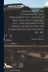 Produktbild: Memorial to the Government and Parliament of Canada of Malcolm MacLeod, Q.C. Etc., for Indemnity for Service in Initiating the Canadian Pacific Railway, &c., &c. [microform]