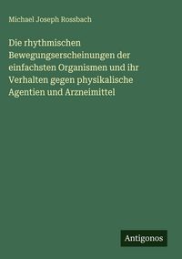 Produktbild: Die rhythmischen Bewegungserscheinungen der einfachsten Organismen und ihr Verhalten gegen physikalische Agentien und Arzneimittel