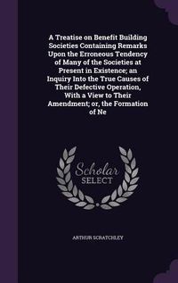 Produktbild: A Treatise on Benefit Building Societies Containing Remarks Upon the Erroneous Tendency of Many of the Societies at Present in Existence; an Inquiry I
