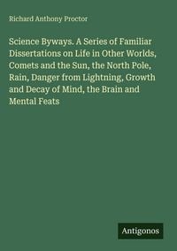 Produktbild: Science Byways. A Series of Familiar Dissertations on Life in Other Worlds, Comets and the Sun, the North Pole, Rain, Danger from Lightning, Growth and Decay of Mind, the Brain and Mental Feats