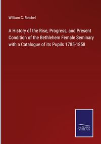 Produktbild: A History of the Rise, Progress, and Present Condition of the Bethlehem Female Seminary with a Catalogue of its Pupils 1785-1858