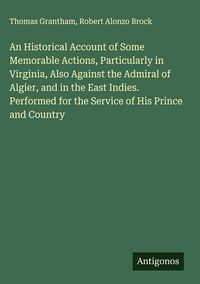 Produktbild: An Historical Account of Some Memorable Actions, Particularly in Virginia, Also Against the Admiral of Algier, and in the East Indies. Performed for the Service of His Prince and Country