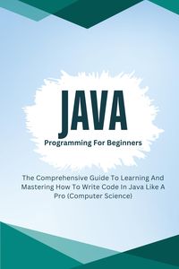 Produktbild: Java Programming For Beginners: The Comprehensive Guide To Learning And Mastering How To Write Code In Java Like A Pro (Computer Science)