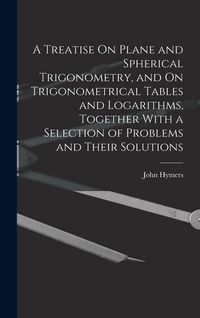 Produktbild: A Treatise On Plane and Spherical Trigonometry, and On Trigonometrical Tables and Logarithms, Together With a Selection of Problems and Their Solution
