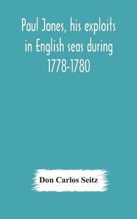 Produktbild: Paul Jones, His Exploits In English Seas During 1778-1780, Contemporary Accounts Collected From English Newspapers With A Complete Bibliography