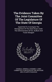 Produktbild: The Evidence Taken By The Joint Committee Of The Legislature Of The State Of Georgia: Appointed To Investigate The Management Of The State Road, Under