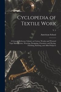 Produktbild: Cyclopedia of Textile Work: a General Reference Library on Cotton, Woolen and Worsted Yarn Manufacture, Weaving, Designing, Chemistry and Dyeing,