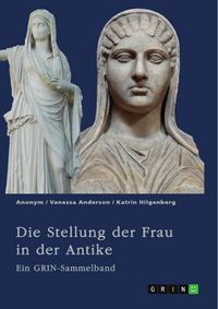Produktbild: Die Stellung der Frau in der Antike. Zur&uuml;ckgezogene Athenerinnen, verm&ouml;gende R&ouml;merinnen und starke Spartiatinnen