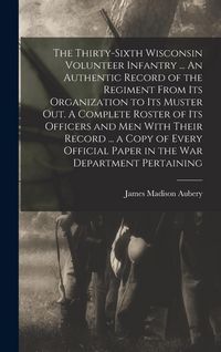 Produktbild: The Thirty-sixth Wisconsin Volunteer Infantry ... An Authentic Record of the Regiment From its Organization to its Muster out. A Complete Roster of it
