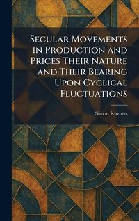 Produktbild: Secular Movements in Production and Prices Their Nature and Their Bearing Upon Cyclical Fluctuations