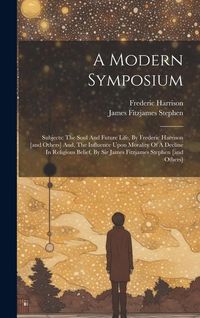 Produktbild: A Modern Symposium: Subjects: The Soul And Future Life, By Frederic Harrison [and Others] And, The Influence Upon Morality Of A Decline In