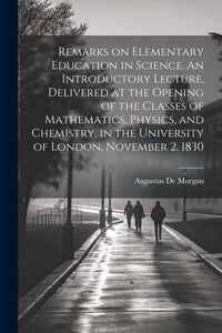 Produktbild: Remarks on Elementary Education in Science. An Introductory Lecture, Delivered at the Opening of the Classes of Mathematics, Physics, and Chemistry, i