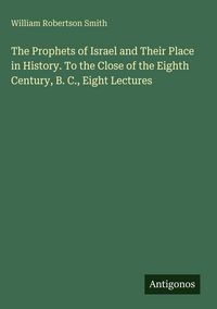 Produktbild: The Prophets of Israel and Their Place in History. To the Close of the Eighth Century, B. C., Eight Lectures