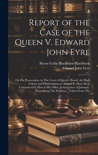 Produktbild: Report of the Case of the Queen V. Edward John Eyre: On His Prosecution, in The Court of Queen's Bench, for High Crimes and Misdemeanours Alleged Fo H