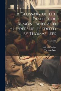 Produktbild: A Glossary of the Dialect of Almondbury and Huddersfield. Edited ... by Thomas Lees; Volume 15