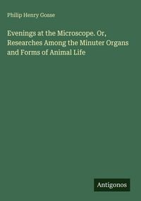 Produktbild: Evenings at the Microscope. Or, Researches Among the Minuter Organs and Forms of Animal Life
